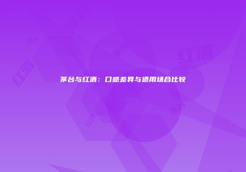茅台与红酒：口感差异与适用场合比较