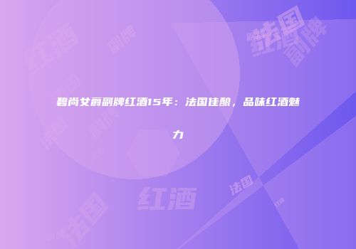 碧尚女爵副牌红酒15年：法国佳酿，品味红酒魅力