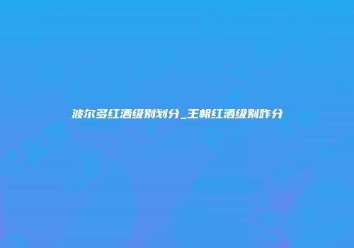 波尔多红酒级别划分_王朝红酒级别咋分
