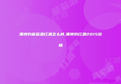 澳洲豹葡萄酒红酒怎么样,澳洲豹红酒2015价格