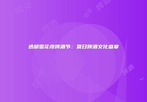 迭部雪花皮啤酒节：夏日啤酒文化盛宴