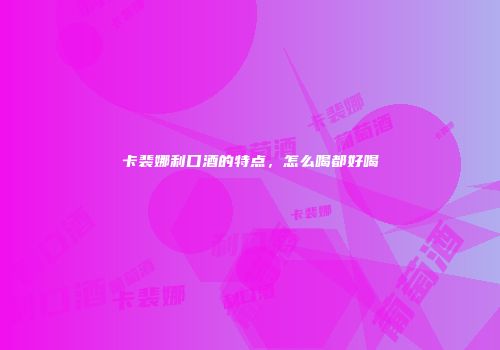 卡裴娜利口酒的特点，怎么喝都好喝