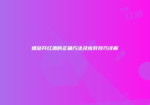 螺旋开红酒的正确方法及应对技巧详解