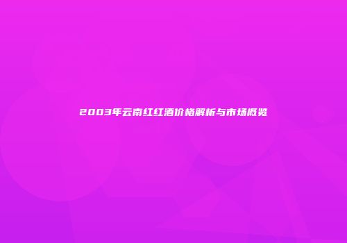 2003年云南红红酒价格解析与市场概览