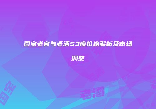 国宝老窖与老酒53度价格解析及市场洞察