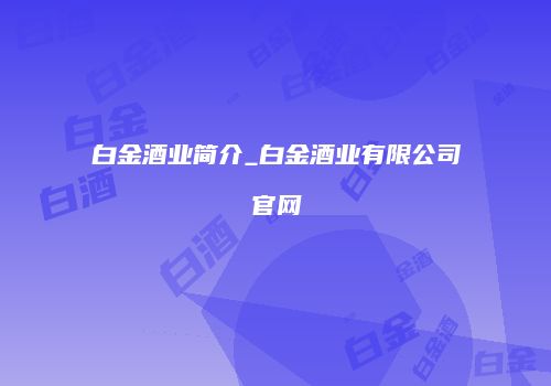 白金酒业简介_白金酒业有限公司官网