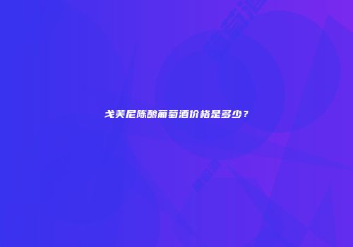 戈芙尼陈酿葡萄酒价格是多少？