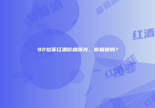 92拉菲红酒价格曝光，你知道吗？
