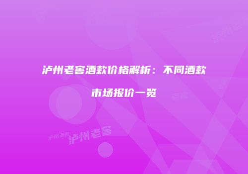 泸州老窖酒款价格解析：不同酒款市场报价一览
