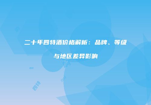 二十年四特酒价格解析：品牌、等级与地区差异影响