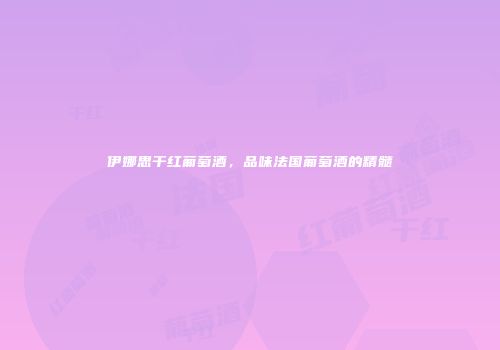 伊娜思干红葡萄酒，品味法国葡萄酒的精髓