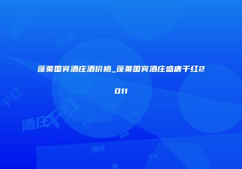 蓬莱国宾酒庄酒价格_蓬莱国宾酒庄盛唐干红2011