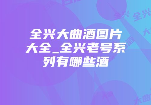全兴大曲酒图片大全_全兴老号系列有哪些酒