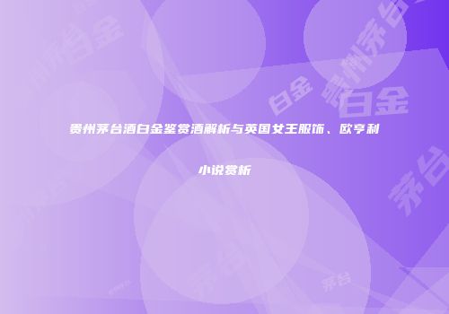 贵州茅台酒白金鉴赏酒解析与英国女王服饰、欧亨利小说赏析