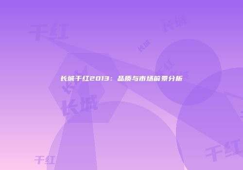 长城干红2013：品质与市场前景分析