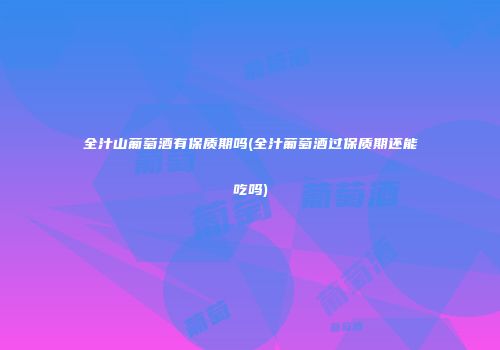 全汁山葡萄酒有保质期吗(全汁葡萄酒过保质期还能吃吗)