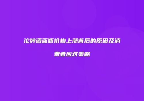 沱牌酒蓝瓶价格上涨背后的原因及消费者应对策略