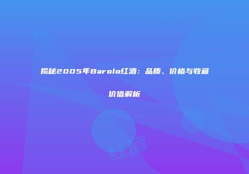揭秘2005年Barolo红酒：品质、价格与收藏价值解析