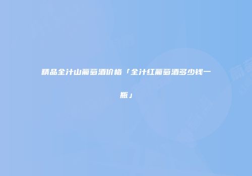 精品全汁山葡萄酒价格「全汁红葡萄酒多少钱一瓶」