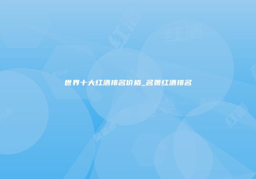 世界十大红酒排名价格_名贵红酒排名