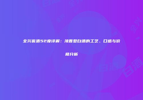 全兴窖酒52度详解：浓香型白酒的工艺、口感与价格分析