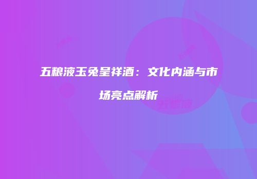 五粮液玉兔呈祥酒：文化内涵与市场亮点解析