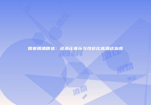 婚宴用酒精选：名酒庄推荐与性价比高酒店指南