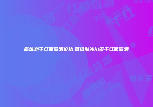戴维斯干红葡萄酒价格,戴维斯波尔多干红葡萄酒
