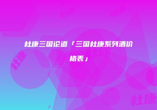 杜康三国论道「三国杜康系列酒价格表」