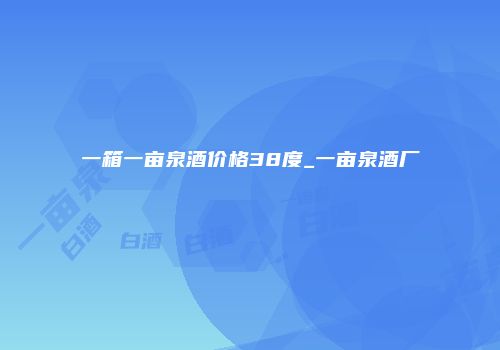 一箱一亩泉酒价格38度_一亩泉酒厂