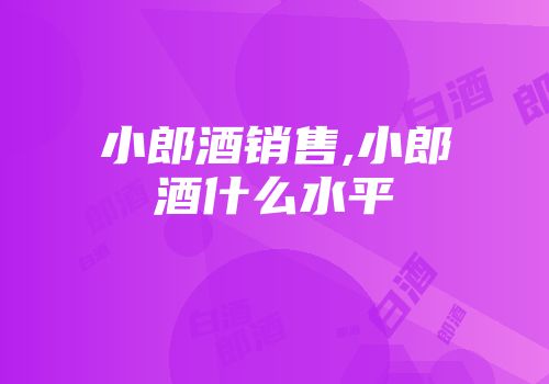 小郎酒销售,小郎酒什么水平