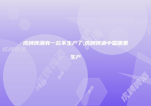 虎牌啤酒有一款不生产了,虎牌啤酒中国哪里生产