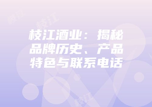 枝江酒业：揭秘品牌历史、产品特色与联系电话