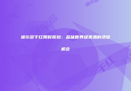 波尔多干红限时折扣：品味世界级美酒的绝佳机会