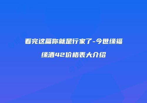 看完这篇你就是行家了-今世缘福缘酒42价格表大介绍