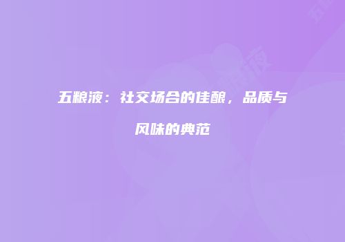 五粮液：社交场合的佳酿，品质与风味的典范