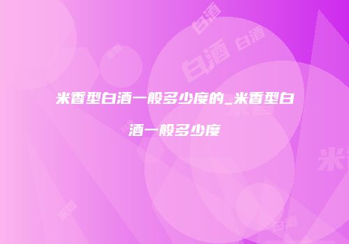 米香型白酒一般多少度的_米香型白酒一般多少度