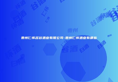 贵州仁怀名谷酒业有限公司-贵州仁怀酒业有哪些