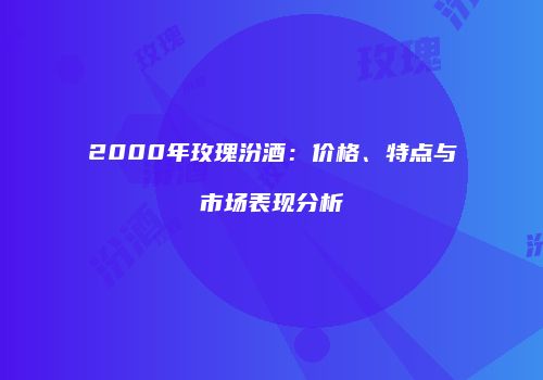 2000年玫瑰汾酒：价格、特点与市场表现分析