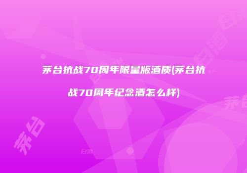 茅台抗战70周年限量版酒质(茅台抗战70周年纪念酒怎么样)