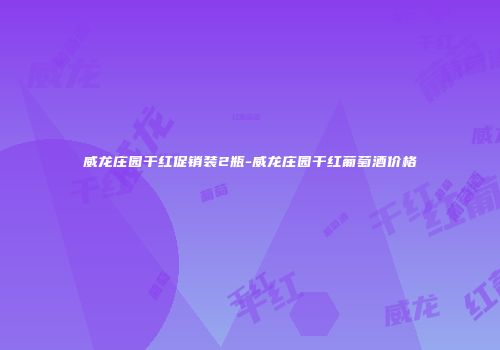 威龙庄园干红促销装2瓶-威龙庄园干红葡萄酒价格