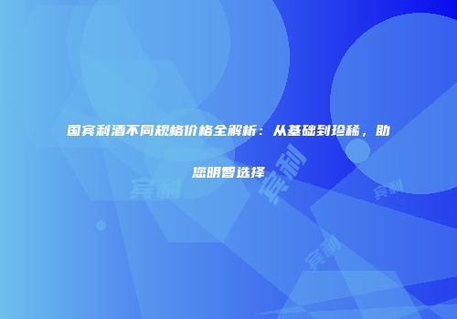 国宾利酒不同规格价格全解析：从基础到珍稀，助您明智选择