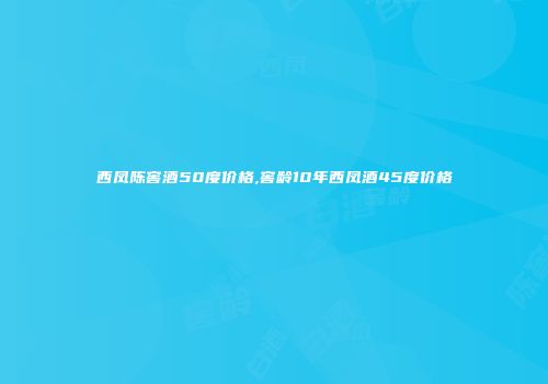 西凤陈窖酒50度价格,窖龄10年西凤酒45度价格