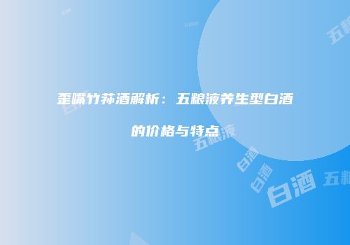 歪嘴竹荪酒解析：五粮液养生型白酒的价格与特点