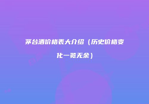 茅台酒价格表大介绍（历史价格变化一览无余）