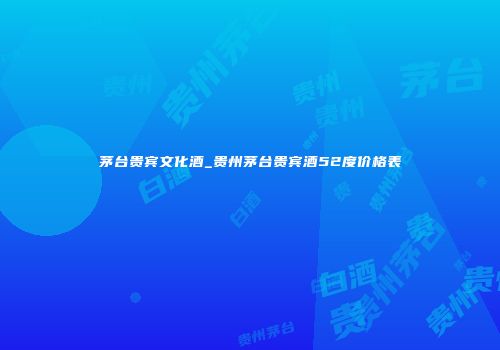 茅台贵宾文化酒_贵州茅台贵宾酒52度价格表