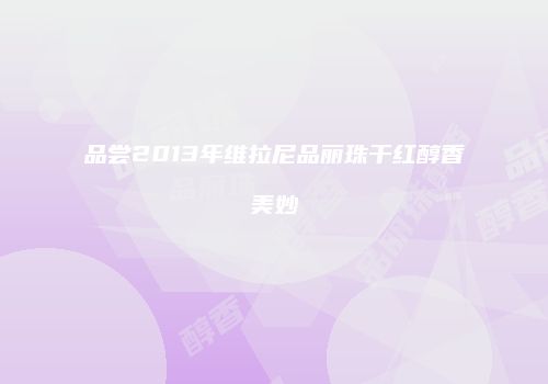 品尝2013年维拉尼品丽珠干红醇香美妙