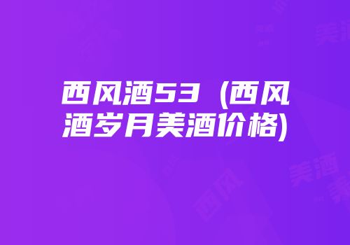 西风酒53℃(西风酒岁月美酒价格)