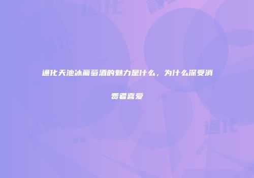 通化天池冰葡萄酒的魅力是什么，为什么深受消费者喜爱