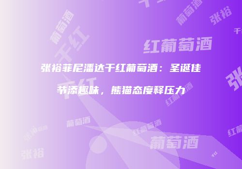 张裕菲尼潘达干红葡萄酒：圣诞佳节添趣味，熊猫态度释压力